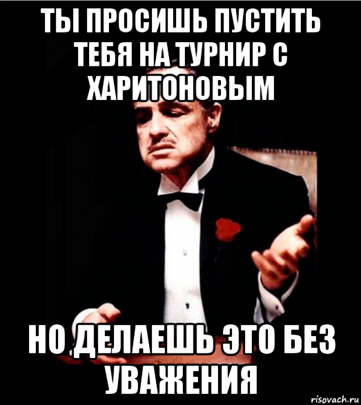 ты просишь пустить тебя на турнир с харитоновым но делаешь это без уважения