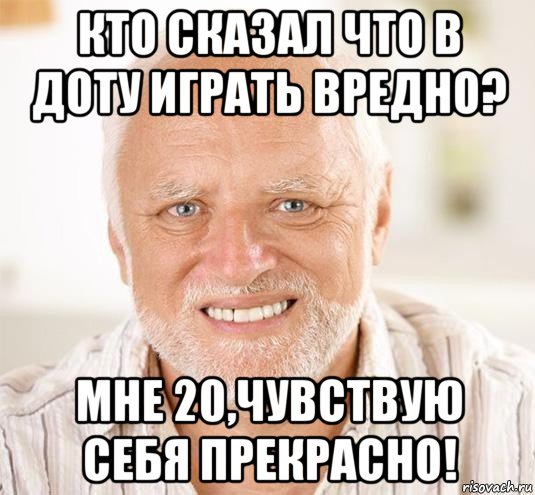 кто сказал что в доту играть вредно? мне 20,чувствую себя прекрасно!, Мем  Дед