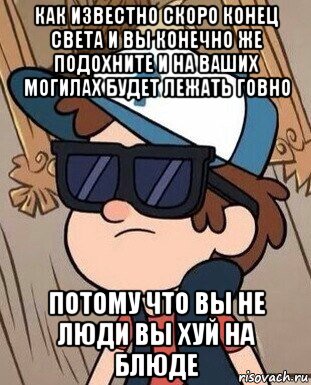 как известно скоро конец света и вы конечно же подохните и на ваших могилах будет лежать говно потому что вы не люди вы хуй на блюде