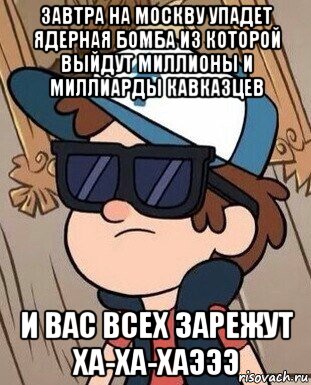 завтра на москву упадет ядерная бомба из которой выйдут миллионы и миллиарды кавказцев и вас всех зарежут ха-ха-хаэээ