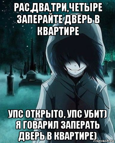 рас,два,три,четыре заперайте дверь в квартире упс открыто, упс убит) я говарил заперать дверь в квартире)