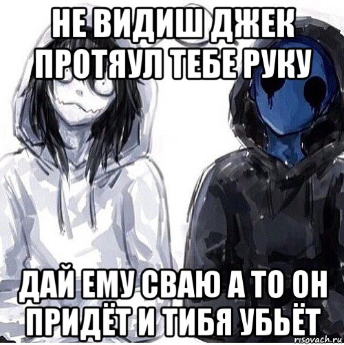 не видиш джек протяул тебе руку дай ему сваю а то он придёт и тибя убьёт