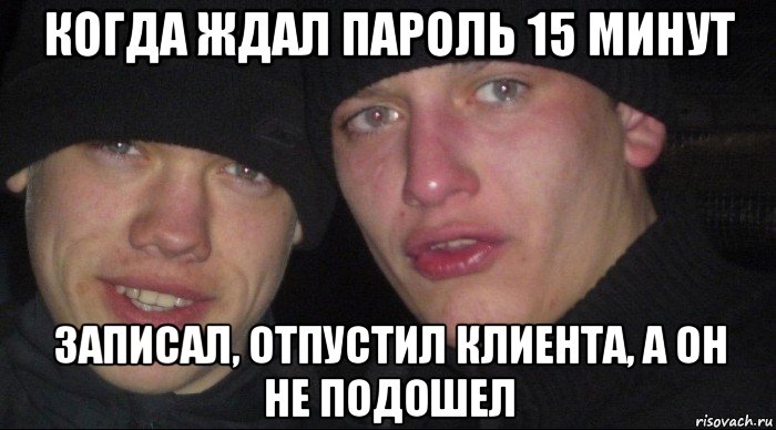 когда ждал пароль 15 минут записал, отпустил клиента, а он не подошел, Мем Ебать ты лох