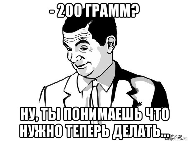 - 200 грамм? ну, ты понимаешь что нужно теперь делать..., Мем Если вы понимаете о чём я