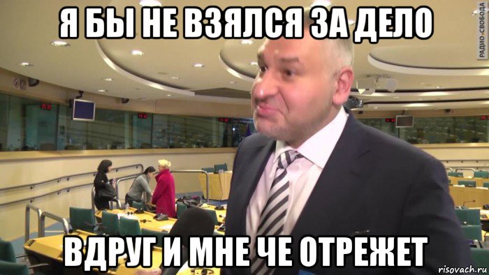 я бы не взялся за дело вдруг и мне че отрежет