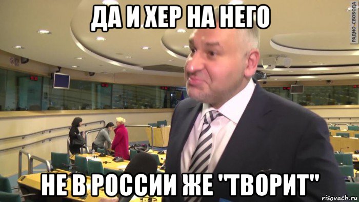 да и хер на него не в россии же "творит"