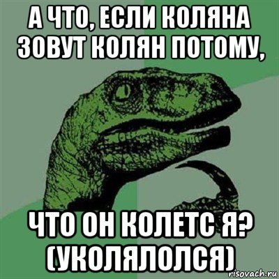 а что, если коляна зовут колян потому, что он колетс я? (уколялолся), Мем Филосораптор