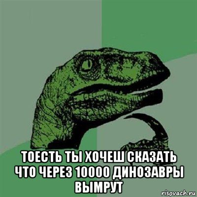  тоесть ты хочеш сказать что через 10000 динозавры вымрут, Мем Филосораптор