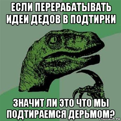 если перерабатывать идеи дедов в подтирки значит ли это что мы подтираемся дерьмом?, Мем Филосораптор