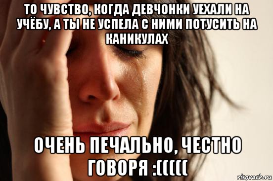 то чувство, когда девчонки уехали на учёбу, а ты не успела с ними потусить на каникулах очень печально, честно говоря :(((((