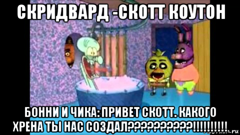 скридвард -скотт коутон бонни и чика: привет скотт. какого хрена ты нас создал??????????!!!!!!!!!!