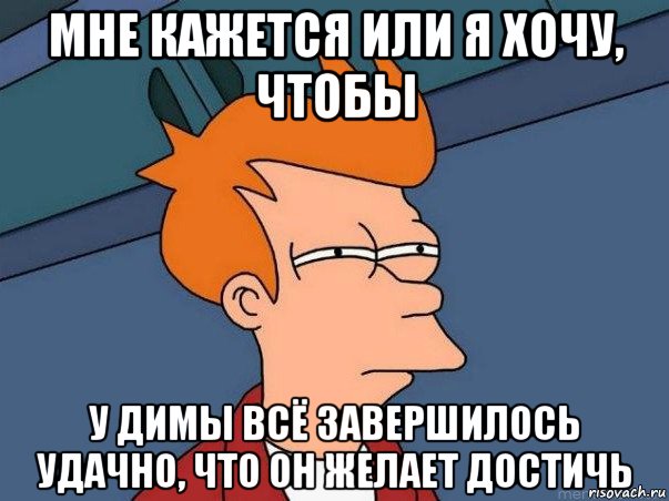 мне кажется или я хочу, чтобы у димы всё завершилось удачно, что он желает достичь, Мем  Фрай (мне кажется или)