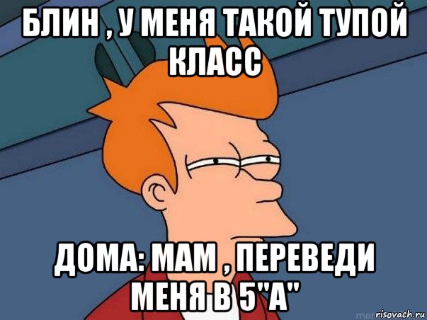 блин , у меня такой тупой класс дома: мам , переведи меня в 5"а", Мем  Фрай (мне кажется или)