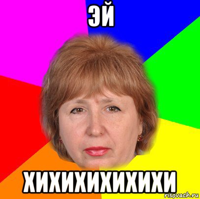 эй хихихихихихи