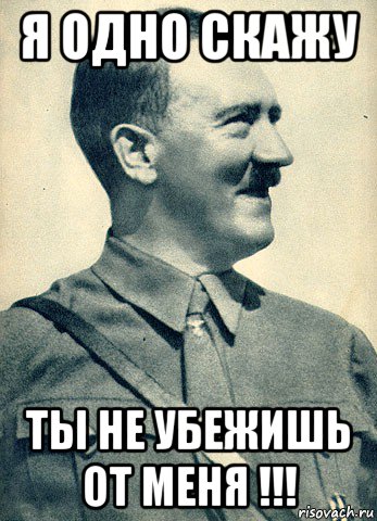 я одно скажу ты не убежишь от меня !!!