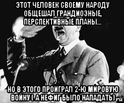 этот человек своему народу общешал грандиозные, перспективные планы... но в этого проиграл 2-ю мировую войну ( а нефиг было нападать), Мем Гитлер