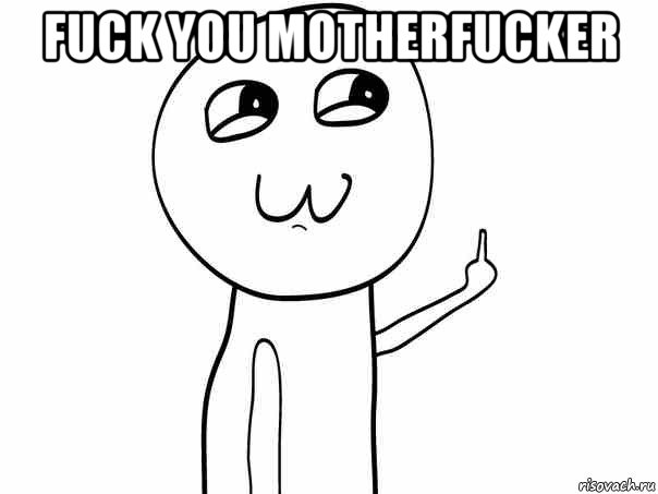 fuck you motherfucker 