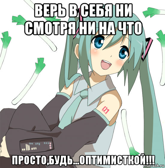 верь в себя ни смотря ни на что просто,будь...оптимисткой!!!, Мем Хатсуне Мику