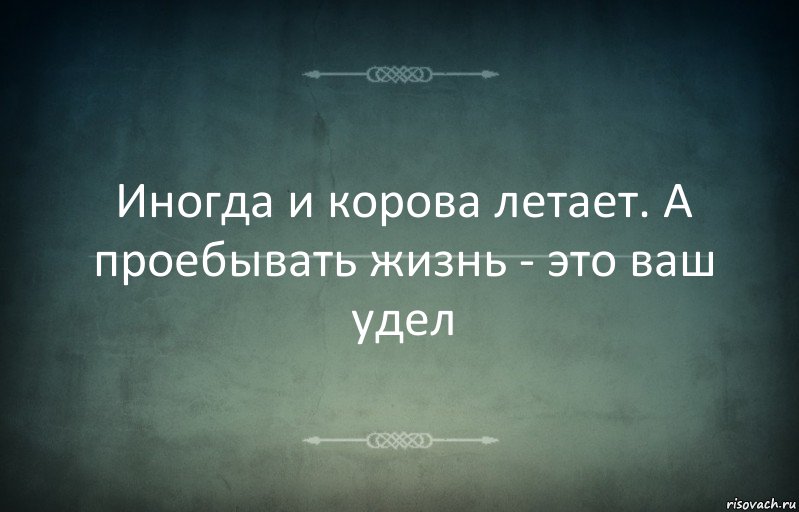 Иногда и корова летает. А проебывать жизнь - это ваш удел