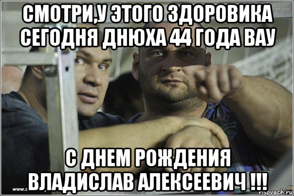 смотри,у этого здоровика сегодня днюха 44 года вау с днем рождения владислав алексеевич !!!