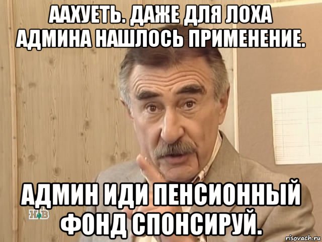 аахуеть. даже для лоха админа нашлось применение. админ иди пенсионный фонд спонсируй., Мем Каневский (Но это уже совсем другая история)