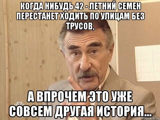 когда нибудь 42 - летний семен перестанет ходить по улицам без трусов, а впрочем это уже совсем другая история..., Мем Каневский (Но это уже совсем другая история)