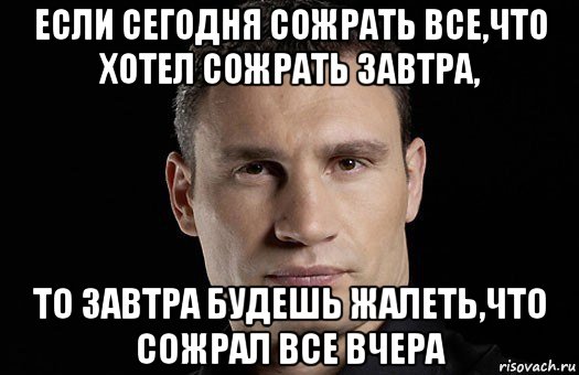 если сегодня сожрать все,что хотел сожрать завтра, то завтра будешь жалеть,что сожрал все вчера, Мем Кличко