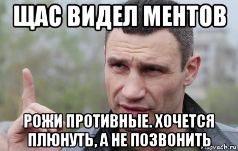 щас видел ментов рожи противные. хочется плюнуть, а не позвонить, Мем Кличко говорит