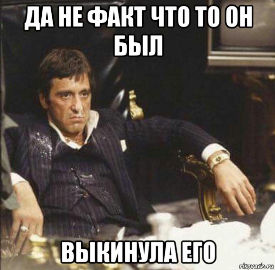да не факт что то он был выкинула его