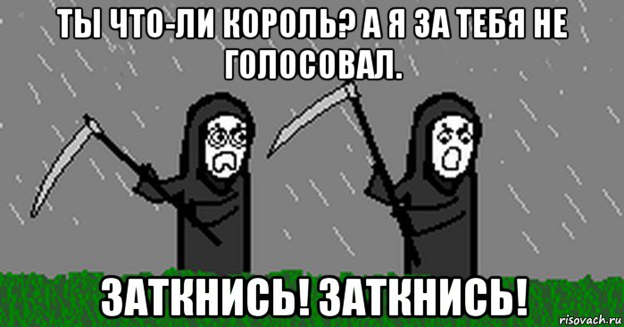 ты что-ли король? а я за тебя не голосовал. заткнись! заткнись!