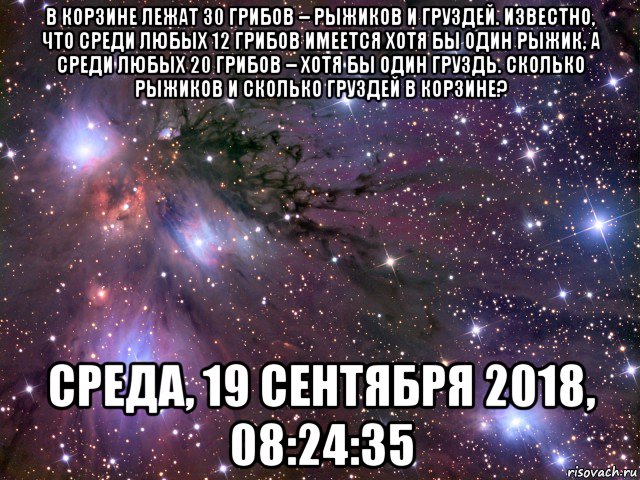 в корзине лежат 30 грибов – рыжиков и груздей. известно, что среди любых 12 грибов имеется хотя бы один рыжик, а среди любых 20 грибов – хотя бы один груздь. сколько рыжиков и сколько груздей в корзине? среда, 19 сентября 2018, 08:24:35, Мем Космос