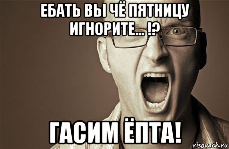 ебать вы чё пятницу игнорите... !? гасим ёпта!