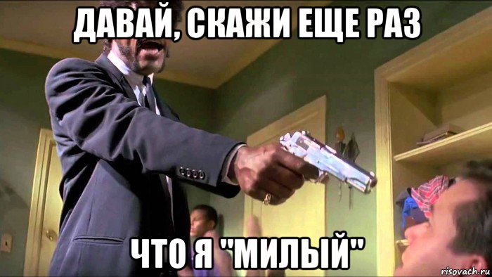 давай, скажи еще раз что я "милый"