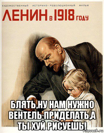  блять,ну нам нужно вентель приделать,а ты хуй рисуешь!