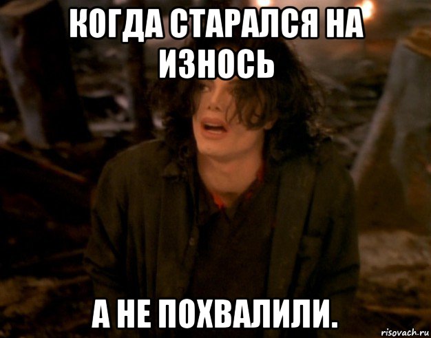 когда старался на износь а не похвалили.