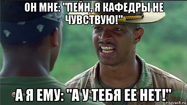 он мне: "пейн, я кафедры не чувствую!" а я ему: "а у тебя ее нет!"