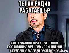 ты на радио работаешь? а передай мне привет! а песню поставишь? а рекламу со скидкой сделаешь? а давай бесплатно?, Мем мое лицо когда