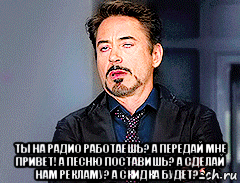  ты на радио работаешь? а передай мне привет! а песню поставишь? а сделай нам рекламу? а скидка будет?..., Мем мое лицо когда