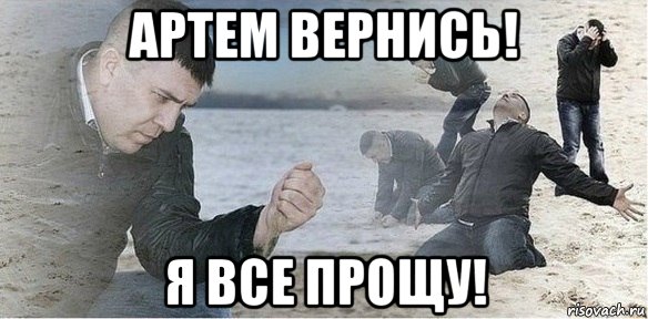 артем вернись! я все прощу!