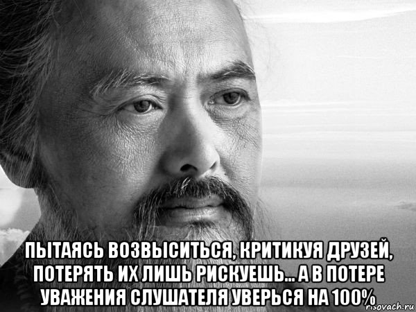  пытаясь возвыситься, критикуя друзей, потерять их лишь рискуешь... а в потере уважения слушателя уверься на 100%