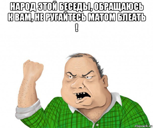 народ этой беседы, обращаюсь к вам, не ругайтесь матом блеать ! , Мем мужик