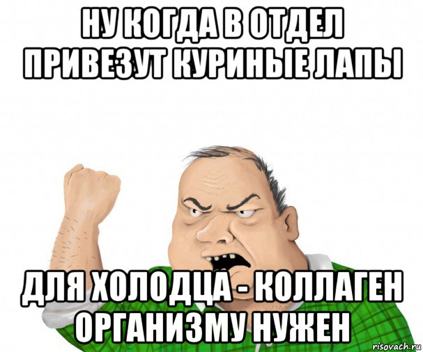 ну когда в отдел привезут куриные лапы для холодца - коллаген организму нужен, Мем мужик