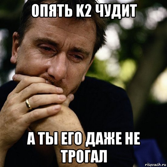 опять k2 чудит а ты его даже не трогал