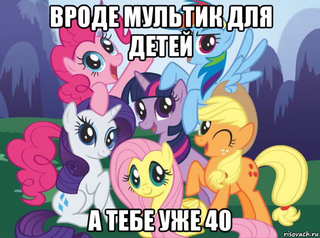 вроде мультик для детей а тебе уже 40, Мем My little pony