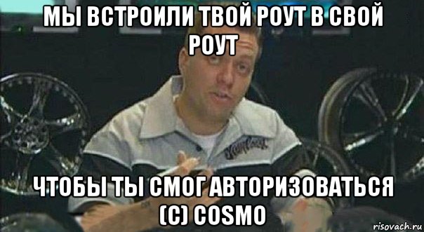мы встроили твой роут в свой роут чтобы ты смог авторизоваться (c) cosmo, Мем Мы встроили