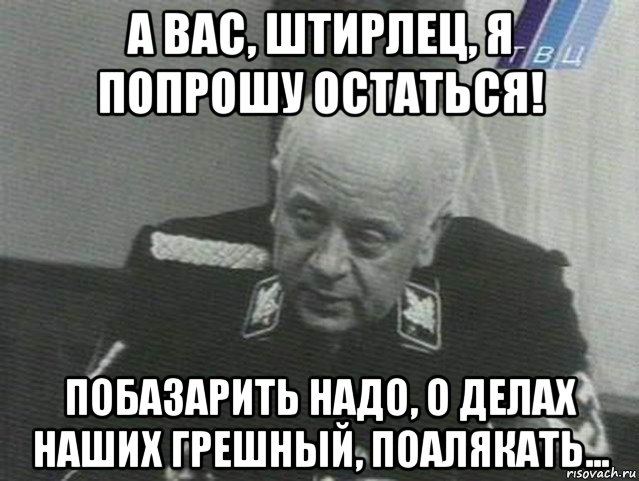 а вас, штирлец, я попрошу остаться! побазарить надо, о делах наших грешный, поалякать..., Мем Мюллер