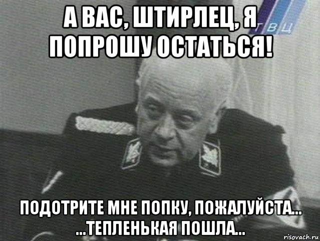 а вас, штирлец, я попрошу остаться! подотрите мне попку, пожалуйста... ...тепленькая пошла..., Мем Мюллер