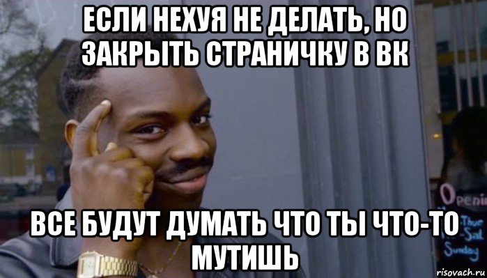 если нехуя не делать, но закрыть страничку в вк все будут думать что ты что-то мутишь, Мем Не делай не будет