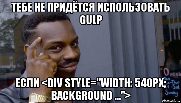 тебе не придётся использовать gulp если <div style="width: 540px; background ...">, Мем Не делай не будет