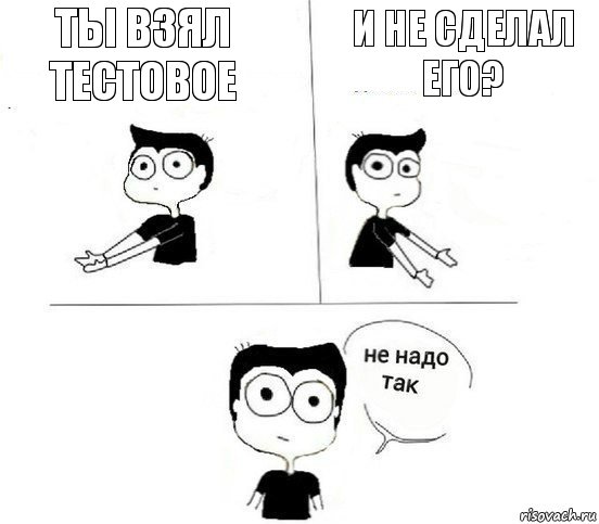 Ты взял тестовое и не сделал его?